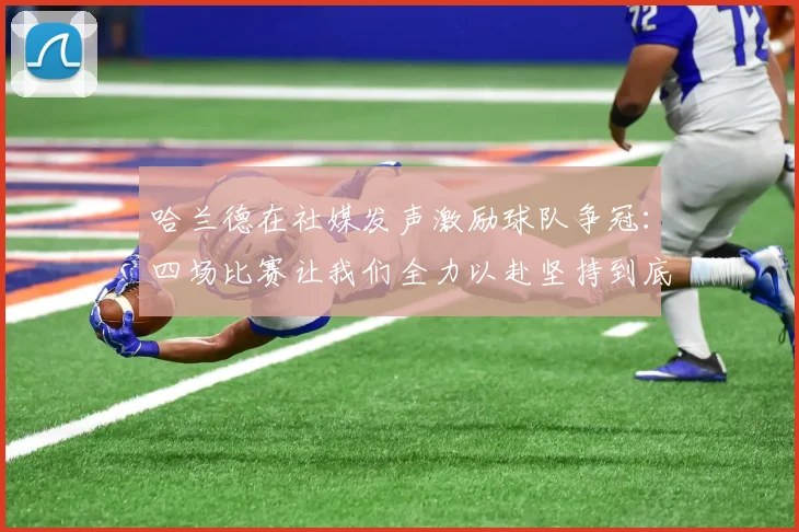 哈兰德在社媒发声激励球队争冠：四场比赛让我们全力以赴坚持到底
