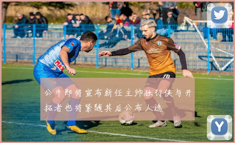 公牛即将宣布新任主帅独行侠与开拓者也将紧随其后公布人选