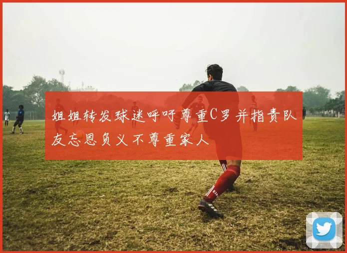姐姐转发球迷呼吁尊重C罗并指责队友忘恩负义不尊重家人