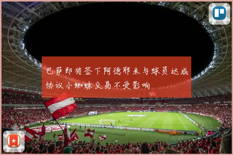 巴萨即将签下阿德耶米与球员达成协议小蜘蛛交易不受影响