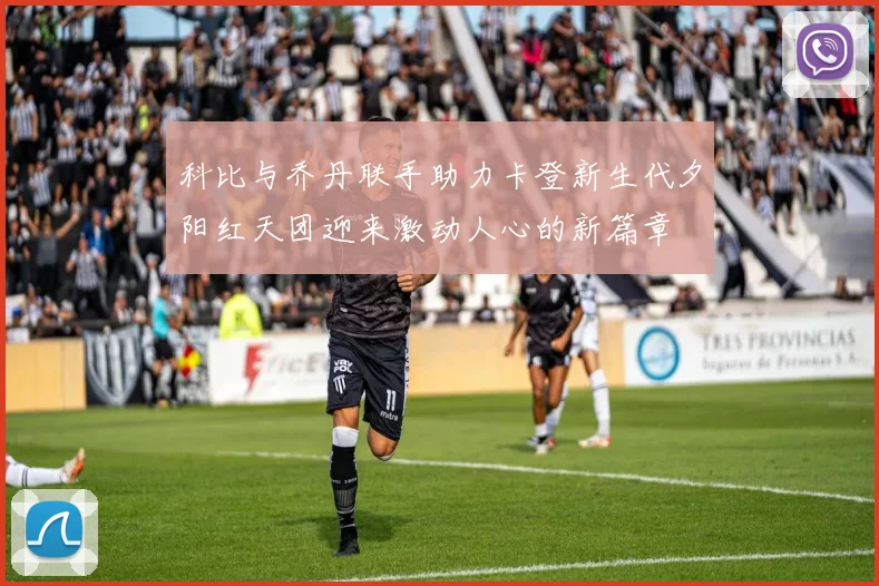 科比与乔丹联手助力卡登新生代夕阳红天团迎来激动人心的新篇章