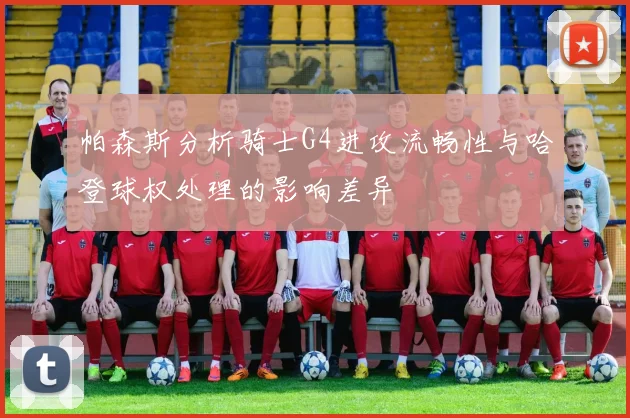 帕森斯分析骑士G4进攻流畅性与哈登球权处理的影响差异