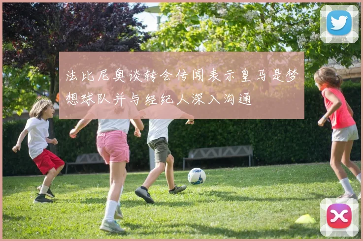 法比尼奥谈转会传闻表示皇马是梦想球队并与经纪人深入沟通