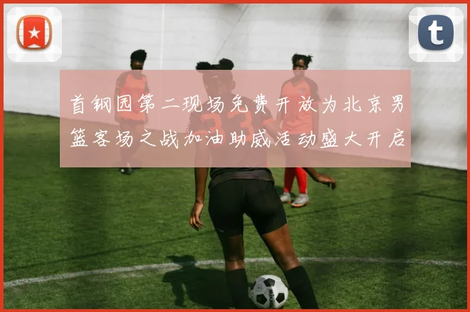 首钢园第二现场免费开放为北京男篮客场之战加油助威活动盛大开启