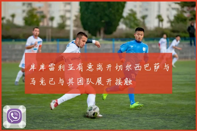 库库雷利亚有意离开切尔西巴萨与马竞已与其团队展开接触
