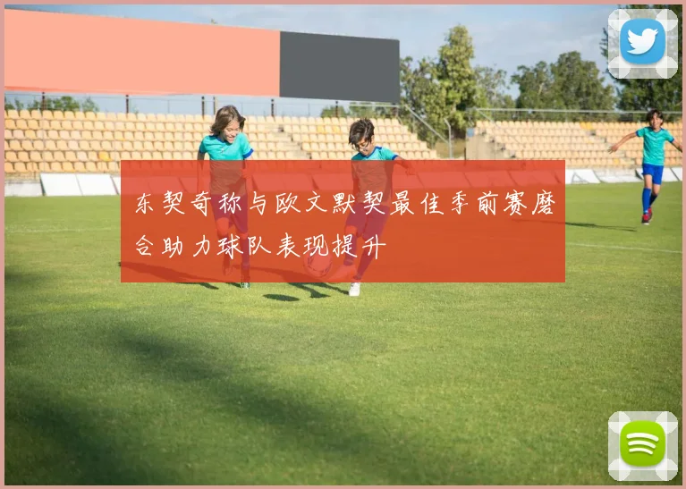 东契奇称与欧文默契最佳季前赛磨合助力球队表现提升