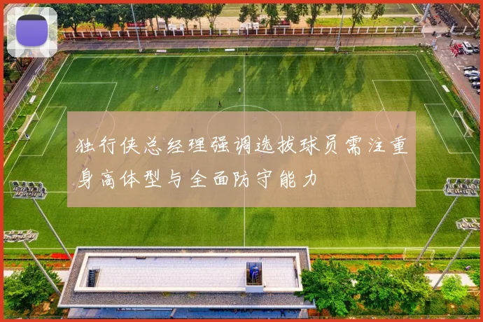 独行侠总经理强调选拔球员需注重身高体型与全面防守能力