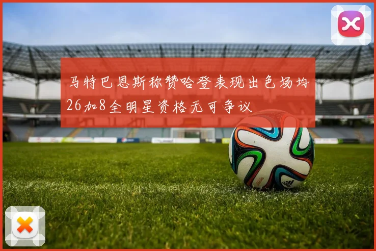 马特巴恩斯称赞哈登表现出色场均26加8全明星资格无可争议