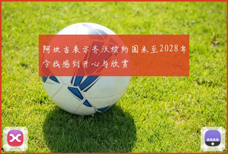 阿坎吉表示齐沃续约国米至2028年令我感到开心与欣赏