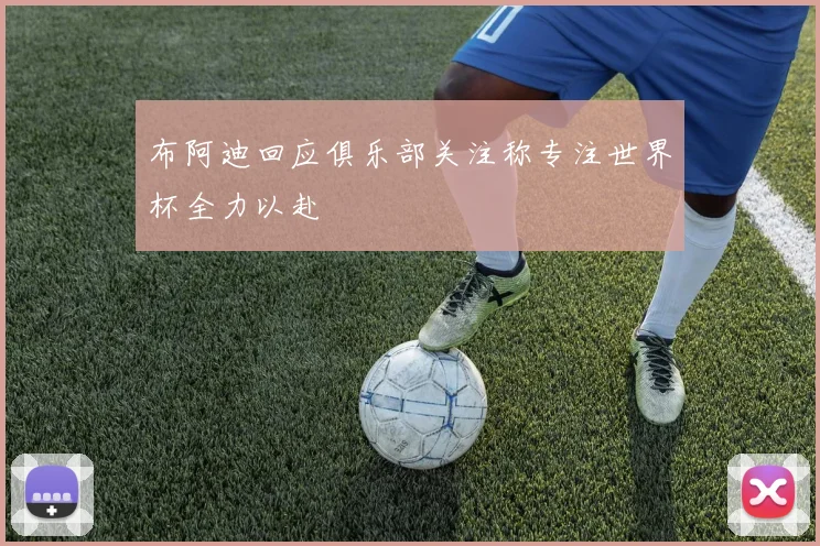 布阿迪回应俱乐部关注称专注世界杯全力以赴