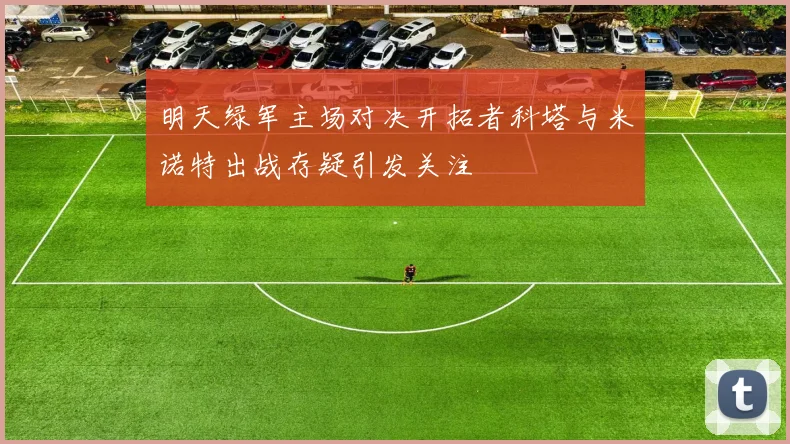 明天绿军主场对决开拓者科塔与米诺特出战存疑引发关注