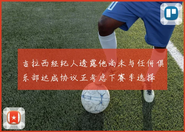 吉拉西经纪人透露他尚未与任何俱乐部达成协议正考虑下赛季选择
