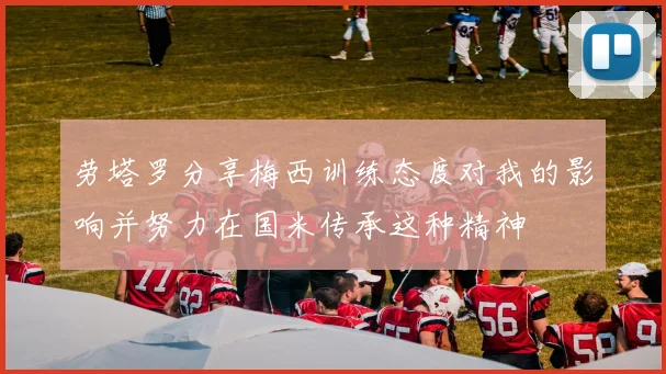劳塔罗分享梅西训练态度对我的影响并努力在国米传承这种精神