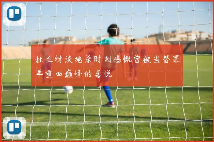 杜兰特谈绝杀时刻感慨曾被当替罪羊重回巅峰的喜悦
