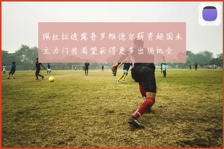 佩杜拉透露普罗维德尔薪资超国米主力门将渴望获得更多出场机会